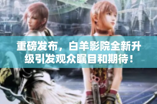 重磅发布，白羊影院全新升级引发观众瞩目和期待！
