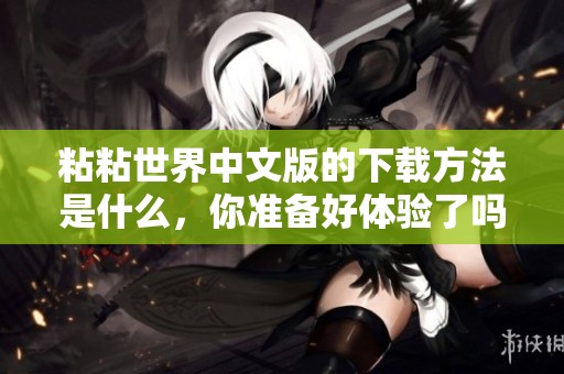 粘粘世界中文版的下载方法是什么，你准备好体验了吗？
