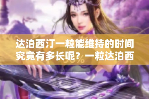 达泊西汀一粒能维持的时间究竟有多长呢？一粒达泊西汀的效果持续多久呢？