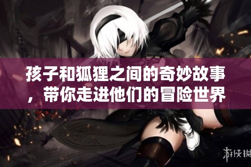 孩子和狐狸之间的奇妙故事，带你走进他们的冒险世界