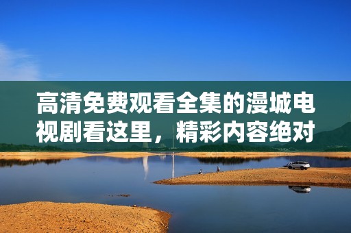 高清免费观看全集的漫城电视剧看这里，精彩内容绝对不容错过！