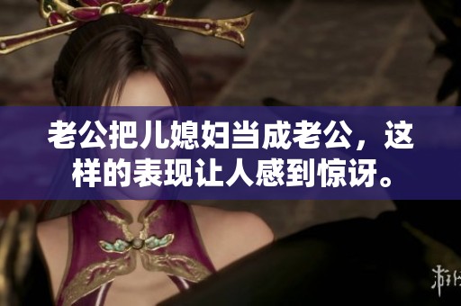 老公把儿媳妇当成老公，这样的表现让人感到惊讶。