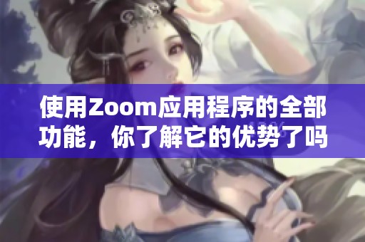 使用Zoom应用程序的全部功能，你了解它的优势了吗