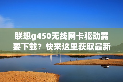 联想g450无线网卡驱动需要下载？快来这里获取最新版本吧！