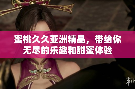 蜜桃**亚洲精品，带给你无尽的乐趣和甜蜜体验