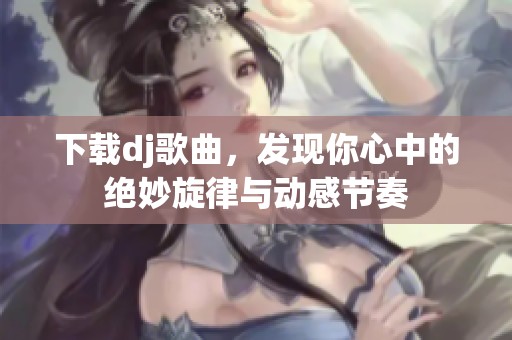 下载dj歌曲，发现你心中的绝妙旋律与动感节奏