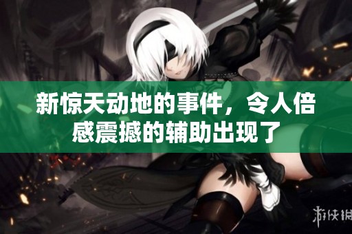 新惊天动地的事件，令人倍感震撼的辅助出现了