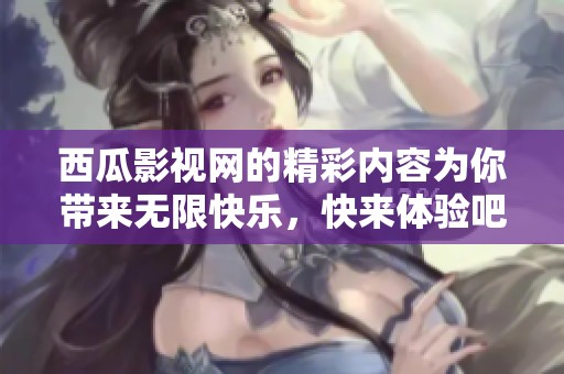 西瓜影视网的精彩内容为你带来无限快乐，快来体验吧！
