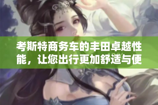 考斯特商务车的丰田卓越性能，让您出行更加舒适与便捷