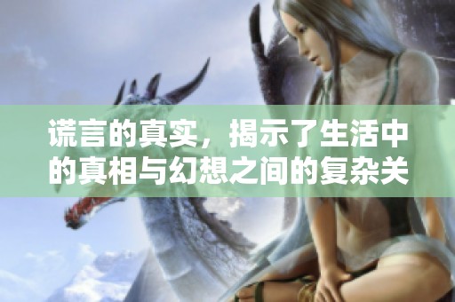 谎言的真实，揭示了生活中的真相与幻想之间的复杂关系