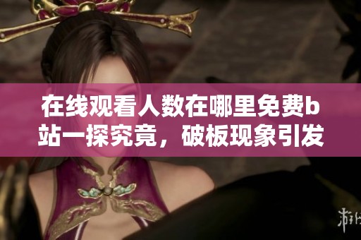 在线观看人数在哪里免费b站一探究竟，破板现象引发热议