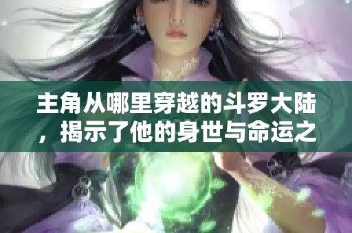主角从哪里穿越的斗罗大陆，揭示了他的身世与命运之谜