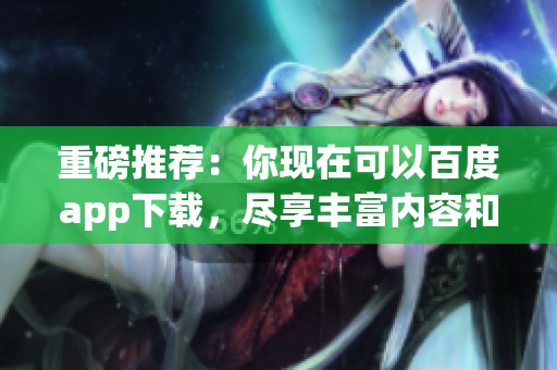 重磅推荐：你现在可以百度app下载，尽享丰富内容和便利服务