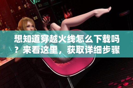 想知道穿越火线怎么下载吗？来看这里，获取详细步骤和指南！