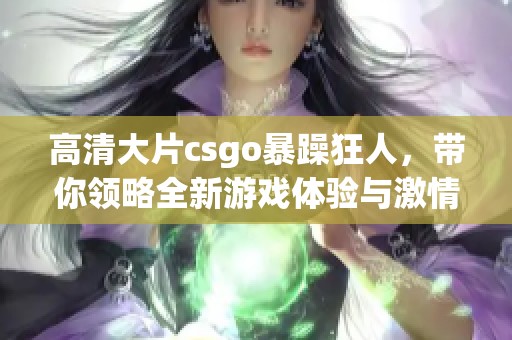 高清大片csgo暴躁狂人，带你领略全新游戏体验与激情对决