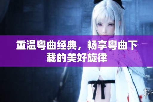 重温粤曲经典，畅享粤曲下载的美好旋律