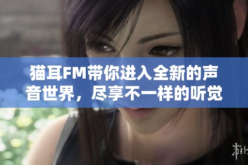 猫耳FM带你进入全新的声音世界，尽享不一样的听觉体验与精彩内容