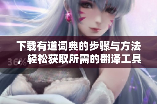 下载有道词典的步骤与方法，轻松获取所需的翻译工具