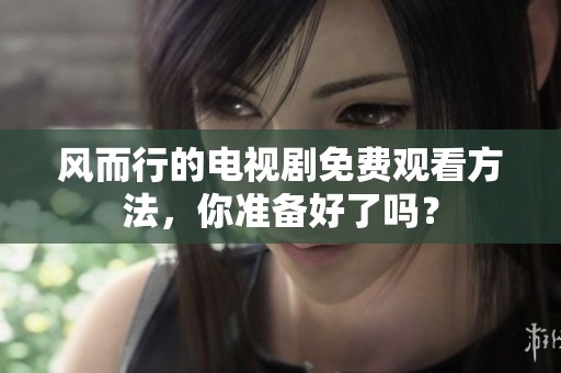 风而行的电视剧免费观看方法，你准备好了吗？