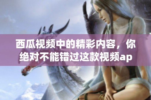 西瓜视频中的精彩内容，你绝对不能错过这款视频app