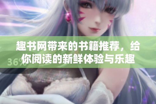 趣书网带来的书籍推荐，给你阅读的新鲜体验与乐趣