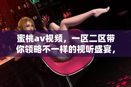蜜桃**视频，一区二区带你领略不一样的视听盛宴，快来体验吧！