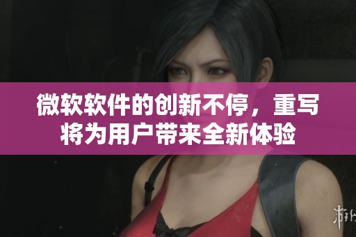 微软软件的创新不停，重写将为用户带来全新体验
