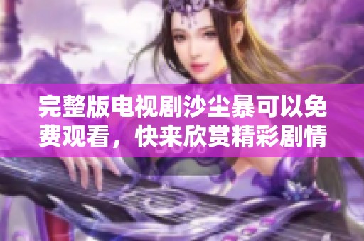 完整版电视剧沙尘暴可以免费观看，快来欣赏精彩剧情吧