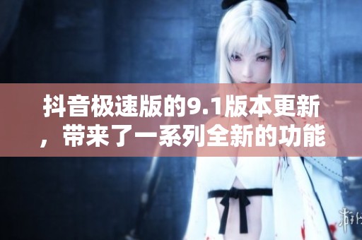 抖音极速版的9.1版本更新，带来了一系列全新的功能和体验