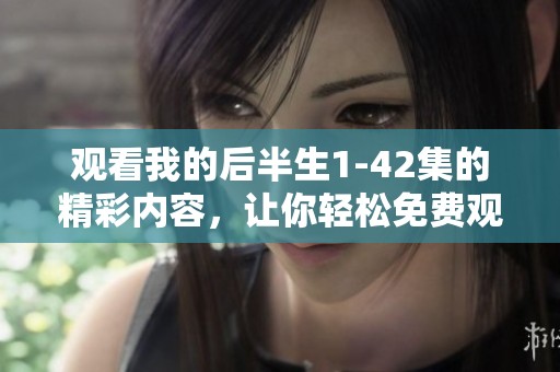 观看我的后半生1-42集的精彩内容，让你轻松免费观看所有剧集