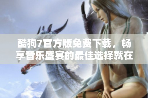 酷狗7官方版免费下载，畅享音乐盛宴的最佳选择就在这里