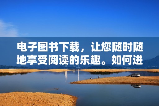 电子图书下载，让您随时随地享受阅读的乐趣。如何进行有效的电子图书下载？