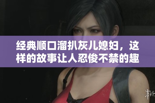 经典顺口溜扒灰儿媳妇，这样的故事让人忍俊不禁的趣事