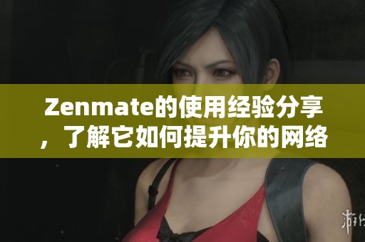 Zenmate的使用经验分享，了解它如何提升你的网络安全保障