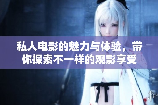 私人电影的魅力与体验，带你探索不一样的观影享受
