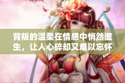 背叛的温柔在情感中悄然滋生，让人心碎却又难以忘怀