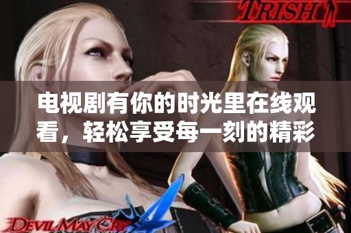 电视剧有你的时光里在线观看，轻松享受每一刻的精彩剧情