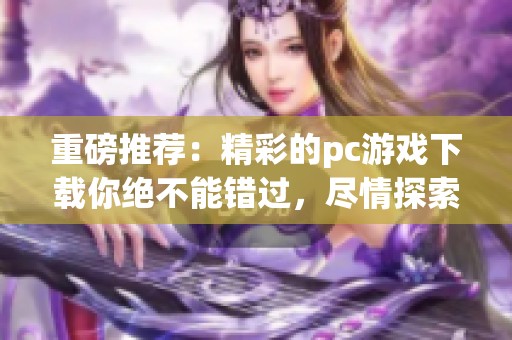 重磅推荐：精彩的pc游戏下载你绝不能错过，尽情探索丰富游戏世界！