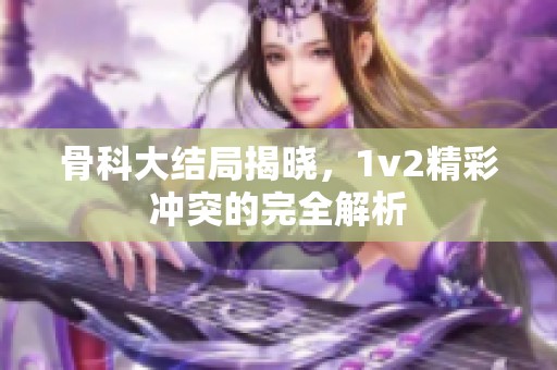 骨科大结局揭晓，1v2精彩冲突的完全解析