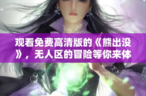 观看免费高清版的《熊出没》，无人区的冒险等你来体验！