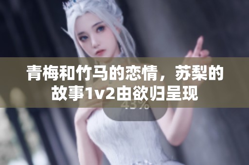 青梅和竹马的恋情，苏梨的故事1v2由欲归呈现