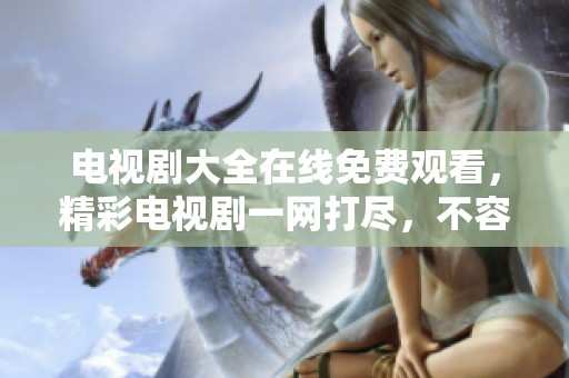 电视剧大全在线免费观看，精彩电视剧一网打尽，不容错过的观看体验！