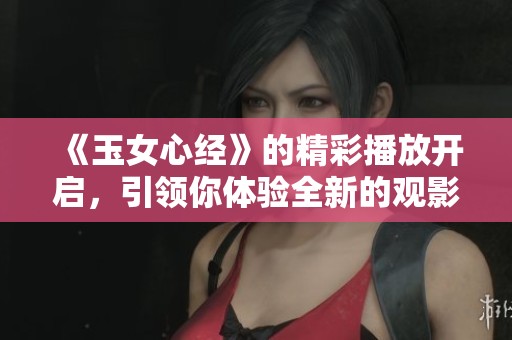 《玉女心经》的精彩播放开启，引领你体验全新的观影感受