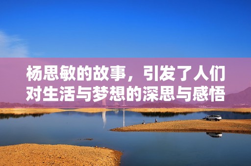 杨思敏的故事，引发了人们对生活与梦想的深思与感悟。