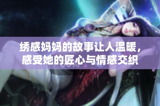 绣感妈妈的故事让人温暖，感受她的匠心与情感交织
