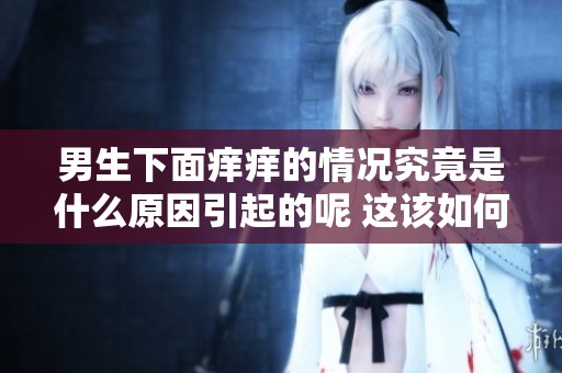 男生下面痒痒的情况究竟是什么原因引起的呢 这该如何解决好呢