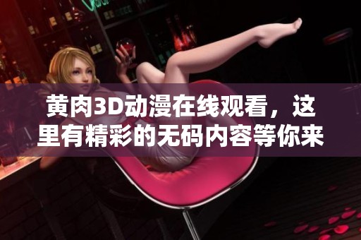 黄肉3D动漫在线观看，这里有精彩的**内容等你来发现