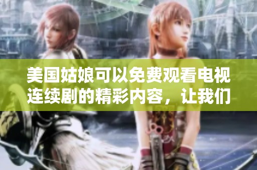 美国姑娘可以免费观看电视连续剧的精彩内容，让我们一起来看看吧