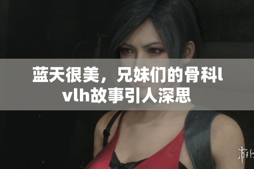 蓝天很美，兄妹们的骨科lvlh故事引人深思