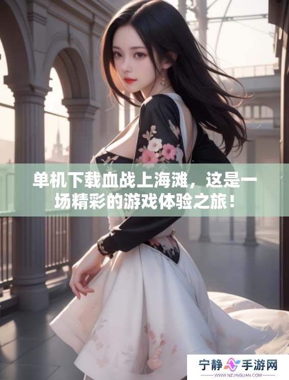 单机下载血战上海滩，这是一场精彩的游戏体验之旅！